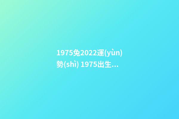 1975兔2022運(yùn)勢(shì) 1975出生屬兔的人2022運(yùn)勢(shì)如何 75年屬兔的2022年怎么樣，1975年生人在2022年運(yùn)勢(shì)詳解